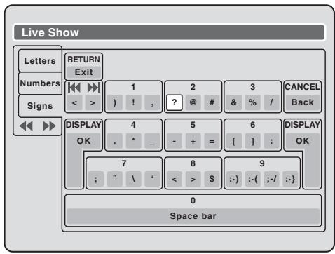 Live Show Letters Numbers Signs RETURN Exit 1 2 3 CANCEL Back < > ) ! , ? @ # & % / DISPLAY OK 4 5 6 DISPLAY OK 7 8 9 ; " \ ' < > $ :·) :·( ;-/ :·} 0 Space bar