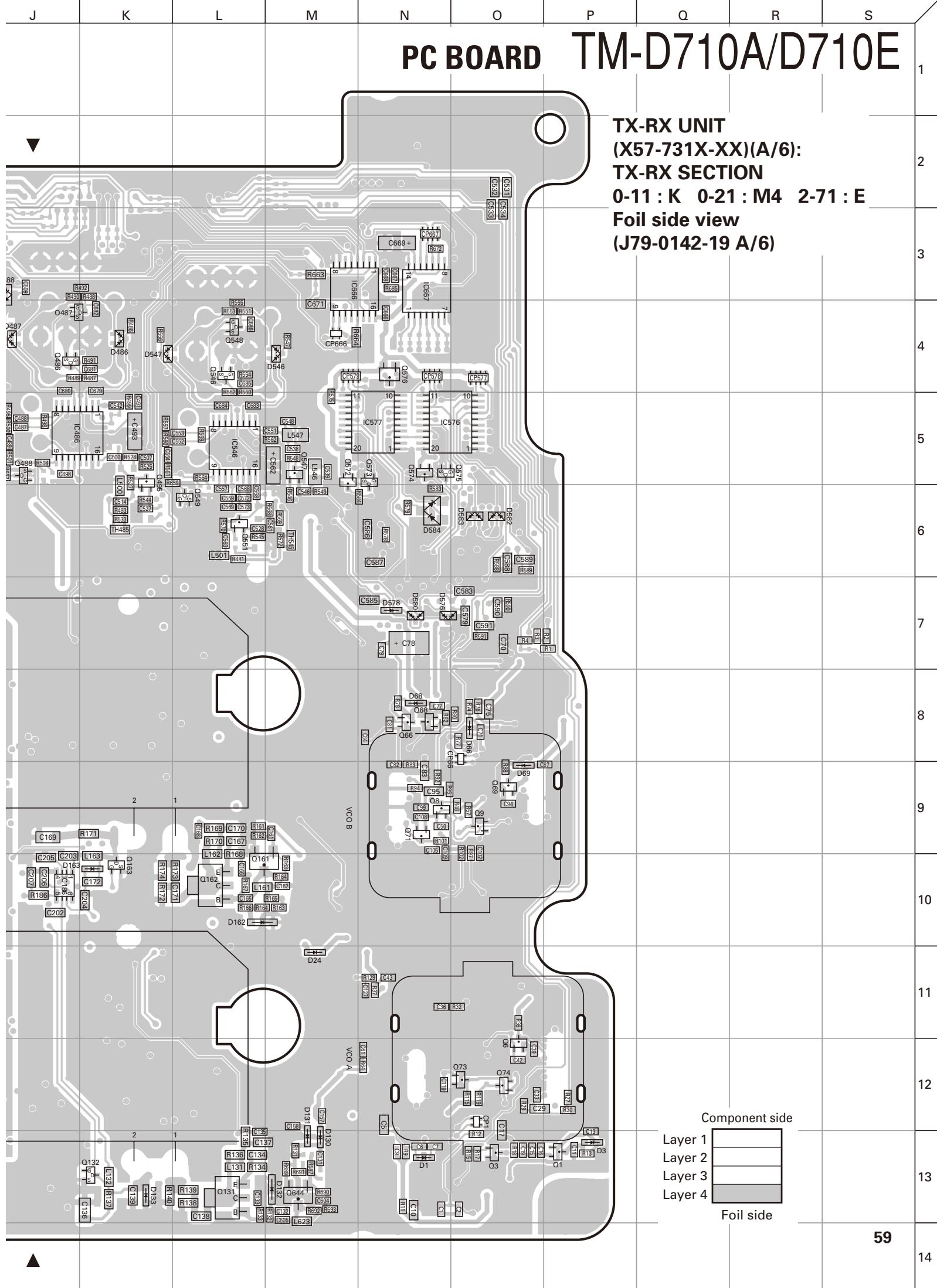 J K L M N O P Q R S PC BOARD TM-D710A/D710E TX-RX UNIT (X57-731X-XX)(A/6): TX-RX SECTION 0-11 : K 0-21 : M4 2-71 : E Foil side view (J79-0142-19 A/6) Component side Layer 1 Layer 2 Layer 3 Layer 4 Foil side 59 14