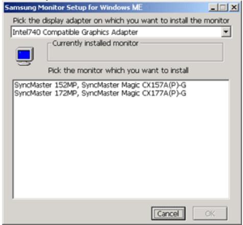 Samsung Monitor Setup for Windows ME Pick the display adapter on which you want to install the monitor Intel740 Compatible Graphics Adapter Currently installed monitor Pick the monitor which you want to install SyncMaster 152MP, SyncMaster Magic CX157A(P)-G SyncMaster 172MP, SyncMaster Magic CX177A(P)-G Cancel OK