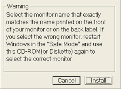 Warning Select the monitor name that exactly matches the name printed on the front of your monitor or on the back label. If you select the wrong monitor, restart Windows in the "Safe Mode" and use this CD-ROM(or Diskette) again to select the correct monitor. Cancel Install