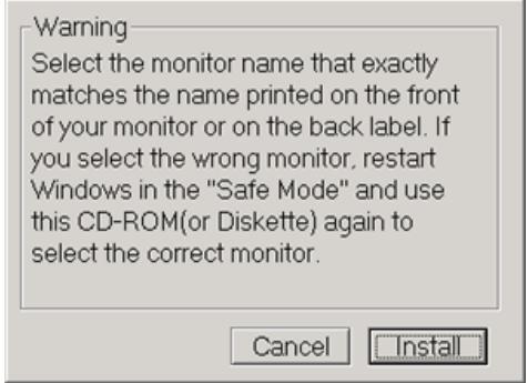 Warning Select the monitor name that exactly matches the name printed on the front of your monitor or on the back label. If you select the wrong monitor, restart Windows in the "Safe Mode" and use this CD-ROM(or Diskette) again to select the correct monitor. Cancel Install