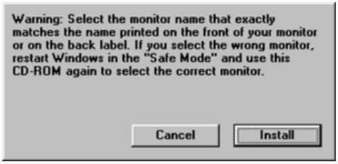 Warning: Select the monitor name that exactly matches the name printed on the front of your monitor or on the back label. If you select the wrong monitor, restart Windows in the "Safe Mode" and use this CD-ROM again to select the correct monitor. Cancel Install