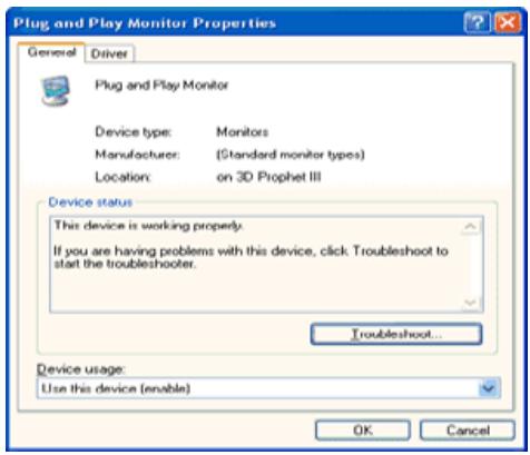 Plug and Play Monitor Properties General Driver Plug and Play Monitor Device type: Monitors Manufacturer: (Standard monitor types) Location:,on 3D Prophet III Device status This device is working properly. If you are having problems with this device, click Troubleshoot to start the troubleshooter. Troubleshoot... Device usage: Use this device (enable) OK Cancel