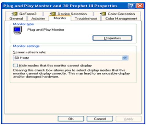 Plug and Play Monitor and 3D Prophet III Properties GeForce3 Device Selection Color Correction General Adapter Monitor Troubleshoot Color Management Monitor type Plug and Play Monitor Properties Monitor settings Screen refresh rate: 60 Hertz Hide modes that this monitor cannot display Clearing this check box allows you to select display modes that this monitor cannot display correctly. This may lead to an unusable display and/or damaged hardware. OK Cancel Apply