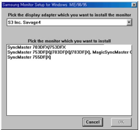 Samsung Monitor Setup for Windows ME/98/95 Pick the display adapter which you want to install the monitor S3 Inc. Savage4 Pick the monitor which you want to install SyncMaster 703DFX/753DFX SyncMaster 753DF[X]/703DF[X]/783DF[X], MagicSyncMaster C SyncMaster 755DF[X] Cancel OK