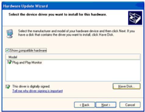 Hardware Update Wizard Select the device driver you want to install for this hardware. Select the manufacturer and model of your hardware device and then click Next. If you have a disk that contains the driver you want to install, click. Have Disk. Show compatible hardware Model Plug and Play Monitor This driver is digitally signed. Tell me why driver signing is important Have Disk... < Back Next > Cancel
