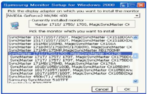 Samsung Monitor Setup for Windows 2000 Pick the display adapter on which you want to install the monitor NVIDIA GeForce2 MX/MX 400 Currently installed monitor Master 171S/ 175S/ 170S, MagicSyncMaster CX Pick the monitor which you want to install SyncMaster 151T/155T/150T, MagicSyncMaster CX151BD(An) SyncMaster 151T/155T/150T, MagicSyncMaster CX151BD(Dic SyncMaster 151MB/155MB, MagicSyncMaster CX156A SyncMaster 171B(M)/175B(M)/170B(M), MagicSyncMaster CX SyncMaster 171MP/175MP, MagicSyncMaster BX1700MP SyncMaster 171S/175S/170S, MagicSyncMaster CX175D SyncMaster 171T/ 175T/ 170T, MagicSyncMaster CX175BD(G SyncMaster 171T/ 175T/ 170T, MagicSyncMaster CX175BD(I SyncMaster 171MB/175MB, MagicSyncMaster BX176A SyncMaster 181B/185B/180B, MagicSyncMaster CX185D(M) SyncMaster 181T/185T/180T, MagicSyncMaster CX185B(An) SyncMaster 181T/185T/180T, MagicSyncMaster CX185B(Digi SyncMaster 450B(T) / 450(N)b Samsung SyncMaster 510TT SyncMaster 520TT Cancel OK