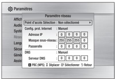 Paramètres Paramètre réseau Point d'accès Sélection : Non sélectionné Config. prot. Internet : Manuel Adresse IP : 0 0 0 0 Masque sous-réseau : 255 255 255 0 Passerelle : 0 0 0 0 DNS : Manuel Serveur DNS : 0 0 0 0 PBC (WPS) Déplacer Sélectionner Retour