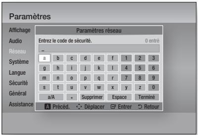 Paramètres Affichage Audio Réseau Système Langue Sécurité Général Assistance Paramètres réseau Entrez le code de sécurité. 0 entré a b c d e f 1 2 3 g h i j k i 4 5 6 m n o p q r 7 8 9 s t u v w x y z 0 a/A Supprimer Espace Terminé Précéd. Déplacer Entrer Retour