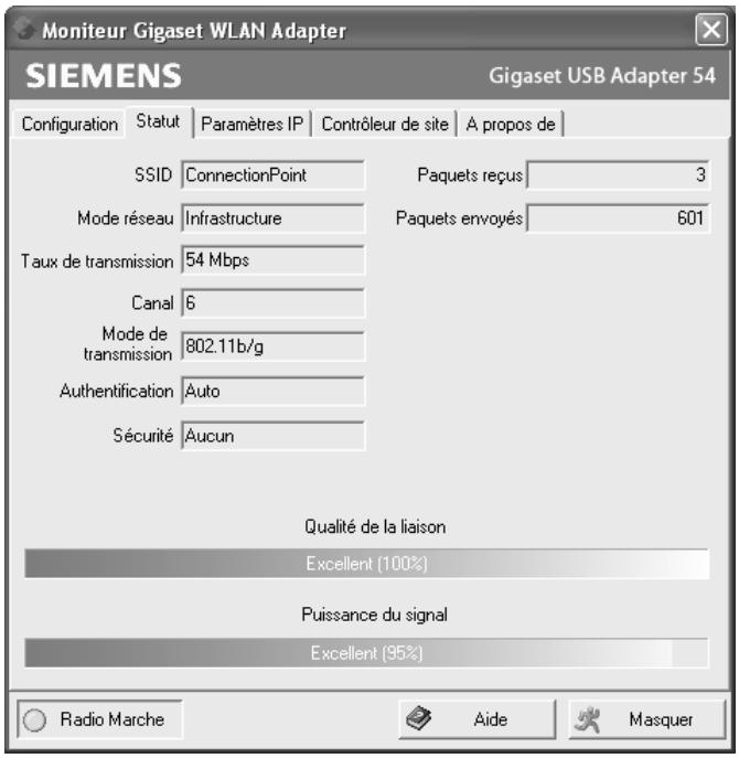 Moniteur Gigaset WLAN Adapter SIEMENS Gigaset USB Adapter 54 Configuration Statut Paramètres IP Contrôleur de site A propos de SSID ConnectionPoint Paquets reçus 3 Mode réseau Infrastructure Paquets envoyés 601 Taux de transmission 54 Mbps Canal 6 Mode de transmission 802.11b/g Authentication Auto Sécurité Aucun Qualité de la liaison Excellent (100%) Puissance du signal Excellent (95%) Radio Marche Aide Masquer