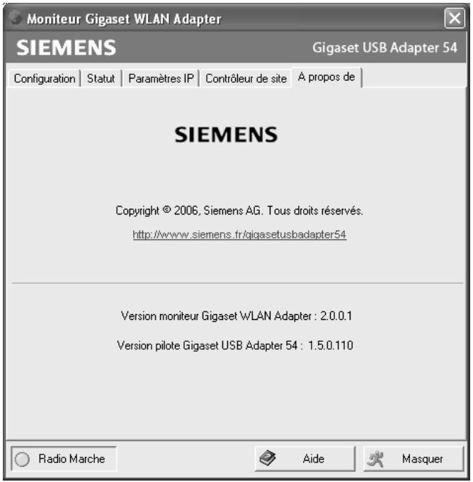 Moniteur Gigaset WLAN Adapter SIEMENS Gigaset USB Adapter 54 Configuration | Statut | Paramètres IP | Contrôleur de site | A propos de | SIEMENS Copyright © 2006, Siemens AG. Tous droits réservés. http://www.siemens.fr/gigasetusbadapter54 Version moniteur Gigaset WLAN Adapter : 2.0.0.1 Version pilote Gigaset USB Adapter 54 : 1.5.0.110 Radio Marche Aide Masquer