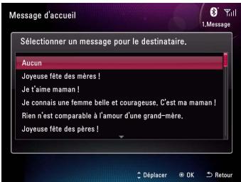 Message d'accueil Sélectionner un message pour le destinataire. Aucun Joyeuse fête des mères ! Je t'aime maman ! Je connais une femme belle et courageuse, C'est ma maman ! Rien n'est comparable à l'amour d'une grand-mère. Joyeuse fête des pères ! Déplacer OK Retour
