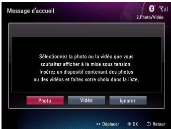 Message d'accueil Sélectionnez la photo ou la vidéo que vous souhaitez afficher à la mise sous tension. Insérez un dispositif contenant des photos ou des vidéos et faites votre choix dans la liste. Photo Vidéo Ignorer Déplacer OK Retour