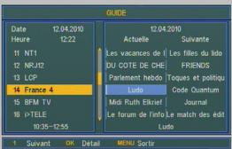 GUIDE Date 12.04.2010 Heure 12:22 11 NT1 12 NRJ2 13 LCP 14 France 4 15 BFM TV 16 >TELE 10:35-12:55 12.04.2010 Actuelle Les vacances de | Les filles du lido DU COTE DE CHE FRIENDS Parlement hebdo Toques et politique Ludo Code Quantum Midi Ruth Elkrief Journal Le forum de l'info Le match des édit Ludo 1 Suivant OK Detail MENU Sortir