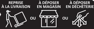 REPRISE À LA LIVRAISON À DÉPOSER EN MAGASIN À DÉPOSER EN DÉCHETERIE OU OU