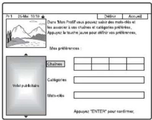 Pr 1 25-Mar 10/10 Définir Accueil Dans Mon Profit vous pouvez saisir des mots-clés et les associer à vos chaînes et catégories préférées. Appuyez la touche jeune pour définitir vos préférences. Mes préférences : Voisé publétaire Chaines Catégories Mots-clés Appuyez "ENTER" pour confirmer.