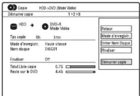 Copie HDD->DVD (Mode Video) Démarrer copie 1 > 2 > 3 HDD → DVD-R Mode Video Tps copie 0h 3mn Mode d'enregistr. Haute vitesse Nom disque DISC01 Finaliser Off Total Liste copie 0.7G Reste sur le DVD 4.4G Retour Mode d'enregistr. Entrer Nom Disque Finaliser Démarrer copie