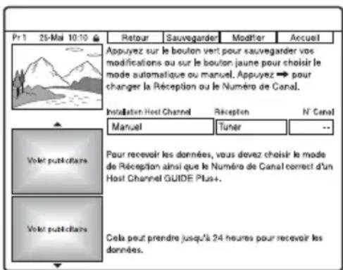 Pr 1 25-Mal 10:10 Retour Sauvegarder Modifier Accueil Appuyez sur le bouton vert pour sauvegarder vos modifications ou sur le bouton jaune pour choisir le mode automatique ou manuel. Appuyez → pour changer la Réception ou le Numéro de Canal. Installation Host Channel Reception N' Canal Manuel Tuner -- Volet publicitaire Pour recevoir les données, vous devez choisir le mode de Réception ainsi que le Numéro de Canal correct d'un Host Channel GUIDE Plus+ Volet publicitaire Cela peut prendre jusqu'à 24 heures pour recevoir les données.