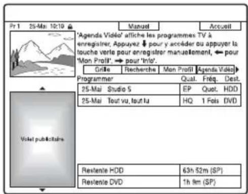 Pr 1 25-Mai 10:10 ▲ Manuel Accueil 'Agenda Vidéo' affiche les programmes TV à enregistrer. Appuyez ↓ pour y accéder ou appuyer la touche verte pour enregistrer manuellement, ← pour 'Mon Profil'. → pour 'Info'. Grille Recherche Mon Profil Agenda Vidéo Programmer Qual. Fréq. Dest. 25-Mai Studio S EP Quot. HDD 25-Mai Tout vu tout lu HQ 1 Fols DVD Volat publicitaire Restente HDD 63h 52m (SP) Restente DVD 1h 9m (SP)