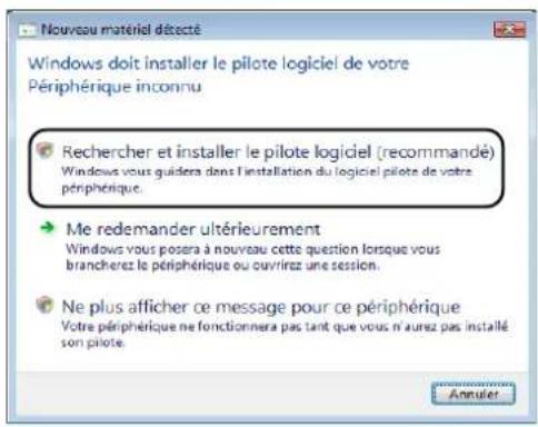 Nouveau matériel désecté Windows doit installer le pilote logiciel de votre Périphérique inconnu • Rechercher et installer le pilote logiciel (recommandé) Windows vous guidera dans l'installation du logiciel pilote de votre périphérique. • Me redemander ultérieurement Windows vous posera à nouveau cette question lorsque vous brancherez le périphérique ou ouvrirez une session. • Ne plus afficher ce message pour ce périphérique Votre périphérique ne fonctionnera pas tant que vous n'aurez pas installé son pilote. Annulier