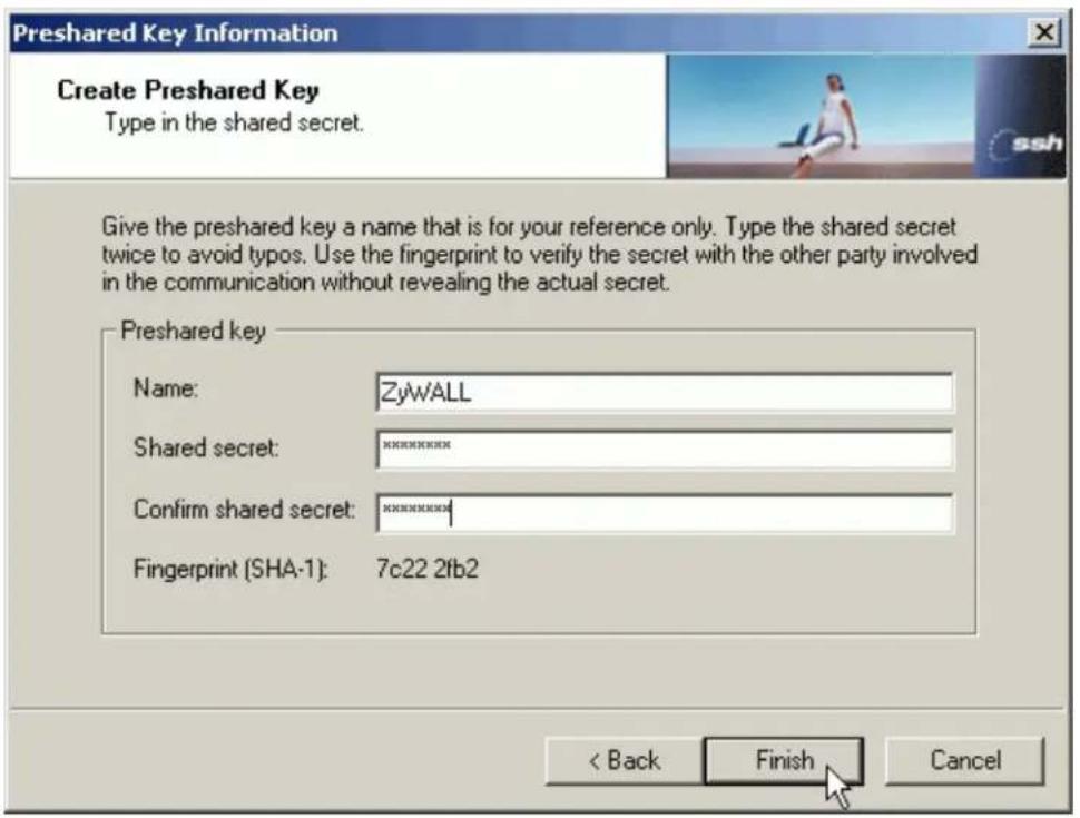 Preshared Key Information Create Preshared Key Type in the shared secret. Give the preshared key a name that is for your reference only. Type the shared secret twice to avoid typos. Use the fingerprint to verify the secret with the other party involved in the communication without revealing the actual secret. Preshared key Name: ZyWALL Shared secret: ****** Confirm shared secret: ****# Fingerprint (SHA-1): 7c22 2fb2 < Back Finish Cancel