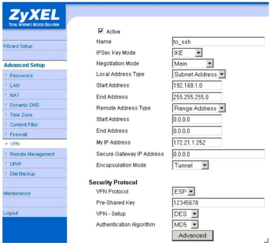 ZyXEL TOTAL INTERNET ACCESS SOLUTION Wizard Setup Advanced Setup Password LAN NAT Dynamic DNS Time Zone Content Filter Firewall VPN Remote Management UPnP Dial Backup Maintenance Logout ✓ Active Name to_ssh IPSec Key Mode IKE Negotiation Mode Main Local Address Type Subnet Address Start Address 192.168.1.0 End Address 255.255.255.0 Remote Address Type Range Address Start Address 0.0.0.0 End Address 0.0.0.0 My IP Address 172.21.1.252 Secure Gateway IP Address 0.0.0.0 Encapsulation Mode Tunnel Security Protocol VPN Protocol ESP Pre-Shared Key 12345678 VPN - Setup DES Authentication Algorithm MD5 Advanced