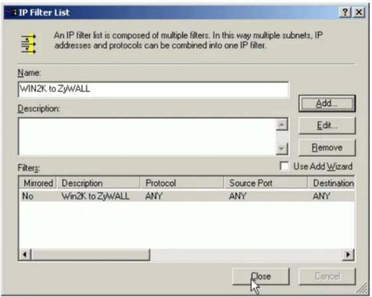 IP Filter List An IP filter list is composed of multiple filters. In this way multiple subnets, IP addresses and protocols can be combined into one IP filter. Name: WIN2K to ZyWALL Description: Add... Edit... Remove Filters: Use Add Wizard Mirrored | Description | Protocol | Source Port | Destination No | Win2K to ZyWALL | ANY | ANY | ANY Close Cancel
