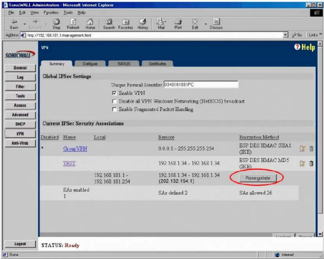 SonicWALL Administration - Microsoft Internet Explorer File Edit View Favorites Tools Help Back Forward Stop Refresh Home Search Favorites History Mail Print Edit Discuss Address http://192.168.181.1/management.html Go Links VPN Summary Configure RADIUS Certificates General Log Filter Tools Access Advanced DHCP VPN Anti-Virus Global IPSec Settings Unique Firewall Identifier 0040101081FC Enable VPN Disable all VPN Windows Networking (NetBIOS) broadcast Enable Fragmented Packet Handling Current IPSec Security Associations Disabled Name Local Remote Encryption Method Group VPN 0.0.0.1 - 255.255.255.254 ESP DES HMAC SHA1 (IKE) TEST 192.168.1.34 - 192.168.1.34 ESP DES HMAC MD5 (IKE) 192.168.181.1 - 192.168.181.254 (202.132.154.1) Renegotiate SAs enabled SAs defined 2 SAs allowed 26 1 Layout Status: Ready Done Internet
