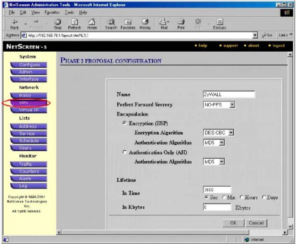 NetScreen Administration Tools - Microsoft Internet Explorer File Edit View Favorites Tools Help Back Forward Stop Refresh Home Search Favorites History Mail Print Edit Discuss Address http://192.168.78.1/layout.html*6.1.1 Go Links NETSCREEN-5 System Configure Admin Interface Network Policy VPN Virtual IP Lists Address Service Schedule Users Monitor Traffic Counters Alarm Log Copyright © 1928.2001 NetScreen Technologies Inc. All rights reserved. PHASE 2 PROPOSAL CONFIGURATION Name ZyWALL Perfect Forward Secrecy NO-PFS Encapsulation Encryption (ESP) Encryption Algorithm DES-CBC Authentication Algorithm MD5 Authentication Only (AHI) Authentication Algorithm MD5 Lifetime In Time 3600 Sec Min Hours Days In Kbytes 0 Kbytes OK Cancel