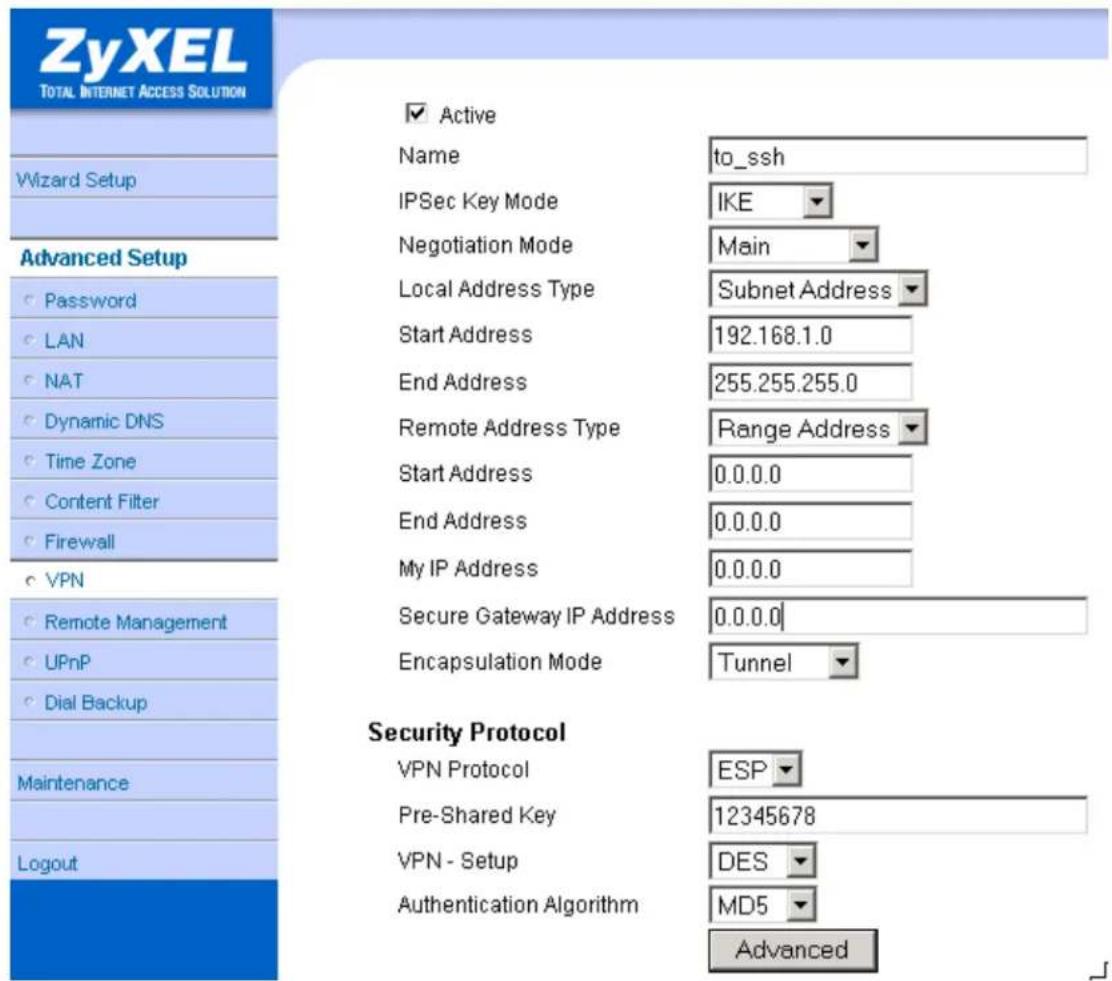 ZyXEL TOTAL INTERNET ACCESS SOLUTION Wizard Setup Advanced Setup Password LAN NAT Dynamic DNS Time Zone Content Filter Firewall VPN Remote Management UPnP Dial Backup Maintenance Logout ✓ Active Name to_ssh IPSec Key Mode IKE Negotiation Mode Main Local Address Type Subnet Address Start Address 192.168.1.0 End Address 255.255.255.0 Remote Address Type Range Address Start Address 0.0.0.0 End Address 0.0.0.0 My IP Address 0.0.0.0 Secure Gateway IP Address 0.0.0.0 Encapsulation Mode Tunnel Security Protocol VPN Protocol ESP Pre-Shared Key 12345678 VPN - Setup DES Authentication Algorithm MD5 Advanced