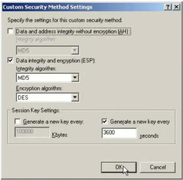Custom Security Method Settings Specify the settings for this custom security method. Data and address integrity without encryption (AH)... Integrity algorithm: MD5 Data integrity and encryption (ESP): Integrity algorithm: MD5 Encryption algorithm: DES Session Key Settings: Generate a new key every: 100000 Kbytes Generate a new key every 3600 seconds OK Cancel
