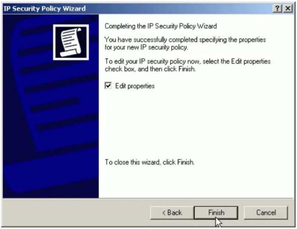 IP Security Policy Wizard Completing the IP Security Policy Wizard You have successfully completed specifying the properties for your new IP security policy. To edit your IP security policy now, select the Edit properties check box, and then click Finish. ✓ Edit properties To close this wizard, click Finish. < Back Finish Cancel