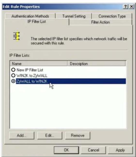 Edit Rule Properties Authentication Methods | Tunnel Setting | Connection Type IP Filter List | Filter Action The selected IP filter list specifies which network traffic will be secured with this rule. IP Filter Lists: Name Description New IP Filter List WIN2K to ZyWALL ZyWALL to WIN2K Add... Edit... Remove OK Cancel Apply