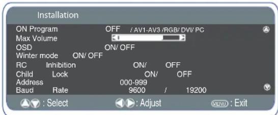 Installation ON Program OFF /AV1-AV3 /RGB/ DV/ PC Max Volume OSD ON/OFF Winter mode ON/OFF RC Inhibition ON/OFF Child Lock ON/OFF Address 000-999 Baud Rate 9600 / 19200 : Select Adjust MISO : Exit