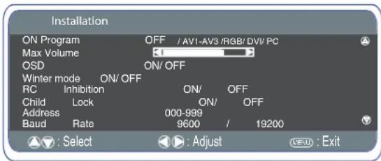 Installation ON Program OFF / AV1-AV3 RGB/ DVI/ PC Max Volume OSD ON/OFF Winter mode ON/OFF RC Inhibition ON/OFF Child Lock ON/OFF Address 000-999 Baud Rate 9600 / 19200 : Select : Adjust (OK) : Exit
