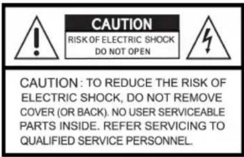 CAUTION RISK OF ELECTRIC SHOCK DO NOT OPEN CAUTION: TO REDUCE THE RISK OF ELECTRIC SHOCK, DO NOT REMOVE COVER (OR BACK). NO USER SERVICEABLE PARTS INSIDE. REFER SERVICING TO QUALIFIED SERVICE PERSONNEL.