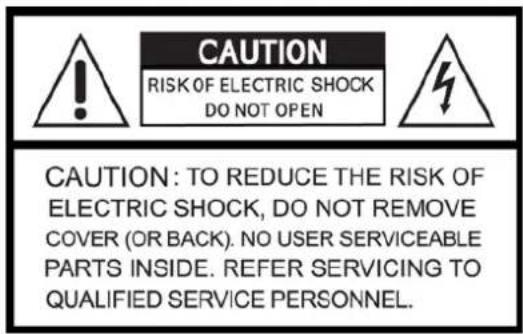 CAUTION RISK OF ELECTRIC SHOCK DO NOT OPEN CAUTION: TO REDUCE THE RISK OF ELECTRIC SHOCK, DO NOT REMOVE COVER (OR BACK). NO USER SERVICEABLE PARTS INSIDE. REFER SERVICING TO QUALIFIED SERVICE PERSONNEL.