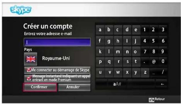skype Créer un compte Entrez votre adresse e-mail I Pays Royaume-Uni Me connecter au démarrage de Skype Message instantané indiquant un appel entrant en mode Premium Confirmer Annuler a b c d e 1 2 3 f g h i j 4 5 6 k l m n o 7 8 9 p q r s t . @ 0 u v w x y z _ / aA# Retour