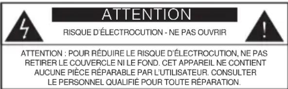 ATTENTION RISQUE D'ÉLECTROCUTION - NE PAS OUVRIR ATTENTION : POUR RÉDUIRE LE RISQUE D'ÉLECTROCUTION, NE PAS RETIRER LE COUVERCLE NI LE FOND. CET APPAREIL NE CONTIENT AUCUNE PIÈCE RÉPARABLE PAR L'UTILISATEUR. CONSULTER LE PERSONNEL QUALIFIÉ POUR TOUTE RÉPARATION.