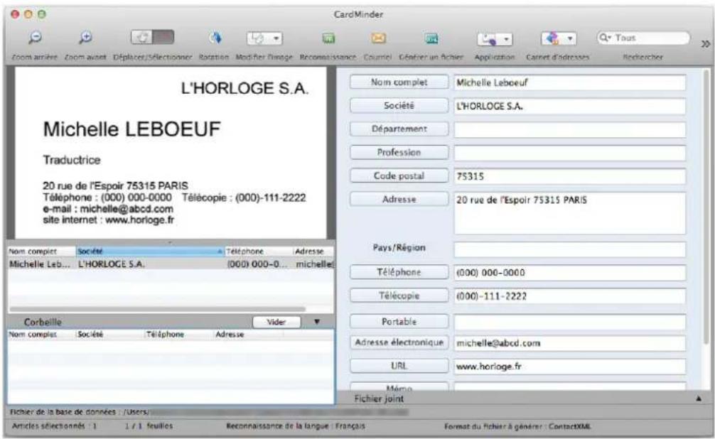 CardMinder Zoom arrêtés Zoom avant Déplace/Sélectionner Rotation Modifier l'Image Reconnaissance Courriel Créparer'un fichier Application Carnet d'adresses Rechercheier L'HORLOGE S.A. Michelle LEBOEUF Traductrice 20 rue de l'Espoir 75315 PARIS Téléphone : (000) 000-0000 Télécopie : (000)-111-2222 e-mail : michelle@abcd.com site internet : www.horloge.fr Nom complet Société Téléphone Adresse Michelle Leb... L'HORLOGE S.A. (000) 000-0... michelle Nom complet Société Téléphone Adresse Corbeille Vider Fichier de la base de données //Users/ Articles sélectionnés : 1 1 / 1 feuilles Reconnaissance de la langue : Français Format du fichier à générer : ContactXML Nom complet Michelle Leboeuf Société L'HORLOGE S.A. Département Profession Code postal 75315 Adresse 20 rue de l'Espoir 75315 PARIS Pays/Région Téléphone (000) 000-0000 Télécopie (000)-111-2222 Portable Adresse électronique michelle@abcd.com URL www.horloge.fr Mémoire Fichier joint
