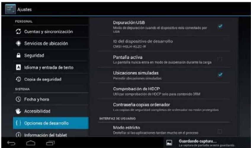 Ajustes PERSONAL Cuentas y sincronización Servicios de ubicación Seguridad Idioma y entrada de texto Copia de seguridad SISTEMA Fecha y hora Accesibilidad { } Opciones de desarrollo Información del tablet Depuración USB Modo de depuración cuando el dispositivo esta conectado por usb ID del dispositivo de desarrollo CMS1-HSLH-KEZO-W Pantalla activa La pantalla nunca entra en modo de suspensión durante la carga Ubicaciones simuladas Primitir ubicaciones simuladas Comprobación de HDCP Utilizar comprobación de HDCP solo para contenido ORM Contraseña copias ordenador Las copias de seguridad completas de ordenador no están protegidas INTERFAZ DE USUARIO Modo estricto Destellar si las aplicaciones tardan mucho en el proceso Guardando captura... La captura de pantalla se está guardando