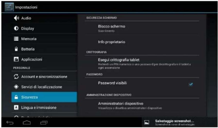 Impostazioni Audio Display Memoria Batteria Applicazioni PERSONALE Account e sincronizzazione Servizi di localizzazione Sicurezza Lingua e immissione SICUREZZA SCHERMO Blocco schermo Scorriamento Info proprietario CRITTOGRAFIA Esegui crittografia tablet Richiedi un PIN numerico o una password per decrittografare il tablet a ogni accensione PASSWORD Password visibili AMMINISTRAZIONE DISPOSITIVO Amministratori dispositivo Visualizza o disattiva amministratori dispositivo Salvataggio screenshot... Screenshot in corso di salvataggio