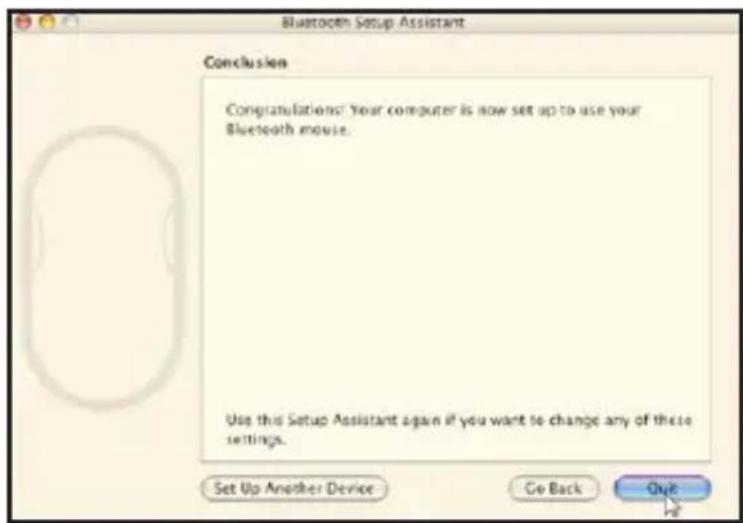 Bluetooth Setup Assistant Conclusion Congratulations! Your computer is now set up to use your Bluetooth mouse. Use this Setup Assistant again if you want to change any of these settings. Set Up Another Device Go Back Quit