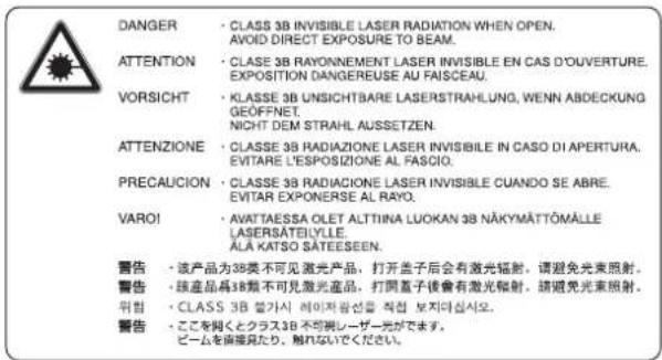 DANGER • CLASE 3B INVISIBLE LASER RADIATION WHEN OPEN. AVOID DIRECT EXPOSURE TO BEAM. ATTENTION • CLASE 3B RAYONNEMENT LASER INVISIBLE EN CAS D'OUVERTURE, EXPOSITION DANGEREUSE AU FAISCEAU. VORSICHT • KLASSE 3B UNSICHTBARE LASERSTRAHLUNG, WENN ABDECKUNG GEOFFNET, NICHT DEM STRAHL AUSSETZEN. ATTENZIONE • CLASSE 3B RADIAZIONE LASER INVISIBLE IN CASO DI APERTURA, EVITARE L'ESPOSIZIONE AL FASCIO. PRECAUCION • CLASSE 3B RADIAZIONE LASER INVISIBLE CUANDO SE ABRE. EVITAR EXPONERSE AL RAYO. VAROI • AWATIAESSA OLET ALTINA LUOKAN 3B NÄKYMÄTTÖMÄLLE LASERSÄTEILYLE, ALÄ KATSO SÄTEESEN. 警告 • 该产品为38类不可见激光产品,打开盖子后会有激光辐射,请避免光束照射。 警告 • 该產品為38類不可見激光產品,打開盖子後會有激光輻射,请避免光束照射。 推薦 • CLASS 3B 螺がり レイオキャンを創替 보지み십시오。 警告 • ここを聞くとクラス3B 不可見レーザー元ができます, ビームを直接見たり、触れないでください。