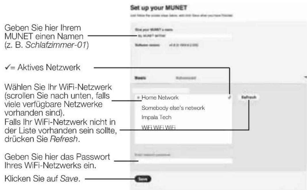 Set up your MUNET Geben Sie hier Ihrem MUNET einen Namen (z. B. Schlafzimmer-01) ✓ = Aktives Netzwerk Wählen Sie Ihr WiFi-Netzwerk (scrollen Sie nach unten, falls viele verfügbare Netzwerke vorhanden sind). Falls Ihr WiFi-Netzwerk nicht in der Liste vorhanden sein sollte, drücken Sie Refresh. Geben Sie hier das Passwort Ihres WiFi-Netzwerks ein. Klicken Sie auf Save.