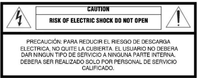 CAUTION RISK OF ELECTRIC SHOCK DO NOT OPEN PRECAUCIÓN: PARA REDUCIR EL RIESGO DE DESCARGA ELECTRICA, NO QUITE LA CUBIERTA. EL USUARIO NO DEBERA DAR NINGUN TIPO DE SERVICIO A NINGUNA PARTE INTERNA. DEBERA SER REALIZADO SOLO POR PERSONAL DE SERVICIO CALIFICADO.