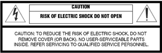CAUTION RISK OF ELECTRIC SHOCK DO NOT OPEN CAUTION: TO REDUCE THE RISK OF ELECTRIC SHOCK, DO NOT REMOVE COVER (OR BACK). NO USER-SERVICEABLE PARTS INSIDE. REFER SERVICING TO QUALIFIED SERVICE PERSONNEL.