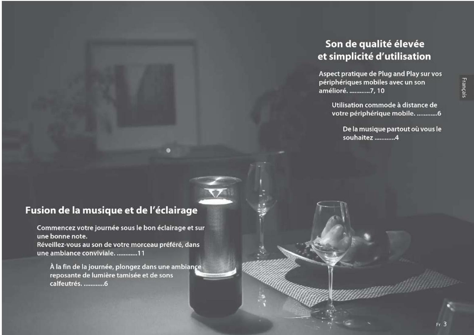 Son de qualité élevée et simplicité d'utilisation Aspect pratique de Plug and Play sur vos périphériques mobiles avec un son amélioré. ....7, 10 Utilisation commode à distance de votre périphérique mobile. ....6 De la musique partout où vous le souhaitez ....4 Fusion de la musique et de l'éclairage Commencez votre journée sous le bon éclairage et sur une bonne note. Réveillez-vous au son de votre morceau préféré, dans une ambiance conviviale. ....11 À la fin de la journée, plongez dans une ambiance reposante de lumière tamisée et de sons calfeutrés. ....6 Fr 3