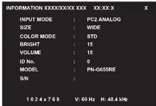 INFORMATION XXXX/XX/XX XXX XX:XX:X INPUT MODE : PC2 ANALOG SIZE : WIDE COLOR MODE : STD BRIGHT : 15 VOLUME : 15 ID No. : 0 MODEL : PN-G655RE S/N : 1 0 2 4 x 7 6 8 V: 60 Hz H: 48.4 kHz
