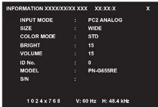 INFORMATION XXXX/XX/XX XXX XX:XX:X INPUT MODE : PC2 ANALOG SIZE : WIDE COLOR MODE : STD BRIGHT : 15 VOLUME : 15 ID No. : 0 MODEL : PN-G655RE S/N : 1 0 2 4 x 7 6 8 V: 60 Hz H: 48.4 kHz